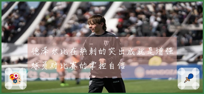 德泽尔比在热刺的突出成就是增强球员对比赛的掌控自信