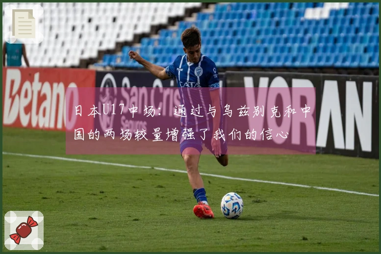日本U17中场：通过与乌兹别克和中国的两场较量增强了我们的信心