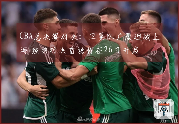 CBA总决赛对决：卫冕队广厦迎战上海 经典对决首场将在26日开启
